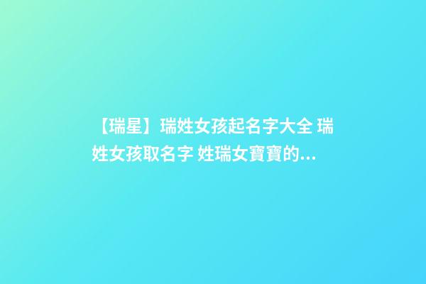 【瑞星】瑞姓女孩起名字大全 瑞姓女孩取名字 姓瑞女寶寶的名字-第1張-公司起名-玄機派